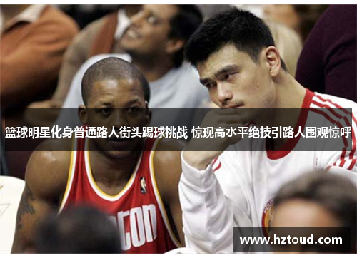 篮球明星化身普通路人街头踢球挑战 惊现高水平绝技引路人围观惊呼