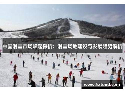 中国滑雪市场崛起探析：滑雪场地建设与发展趋势解析