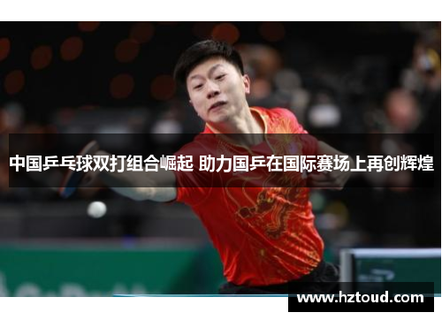 中国乒乓球双打组合崛起 助力国乒在国际赛场上再创辉煌