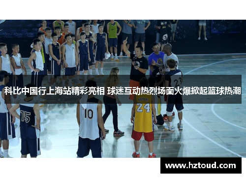 科比中国行上海站精彩亮相 球迷互动热烈场面火爆掀起篮球热潮